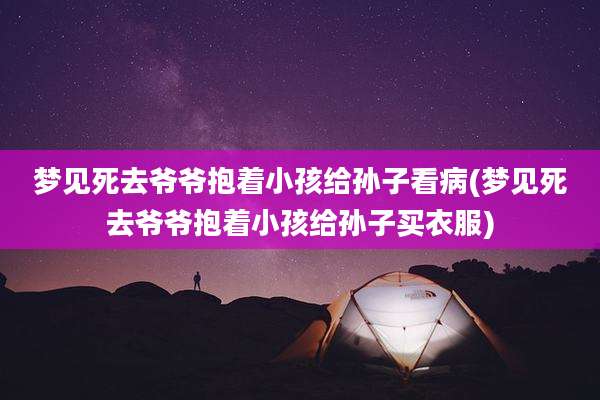 梦见死去爷爷抱着小孩给孙子看病(梦见死去爷爷抱着小孩给孙子买衣服)