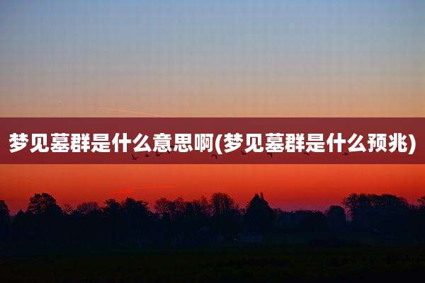 梦见墓群是什么意思啊(梦见墓群是什么预兆)
