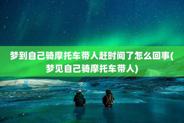 梦到自己骑摩托车带人赶时间了怎么回事(梦见自己骑摩托车带人)