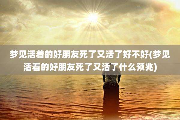 梦见活着的好朋友死了又活了好不好(梦见活着的好朋友死了又活了什么预兆)