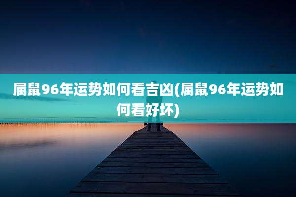 属鼠96年运势如何看吉凶(属鼠96年运势如何看好坏)