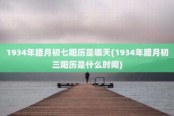 1934年腊月初七阳历是哪天(1934年腊月初三阳历是什么时间)