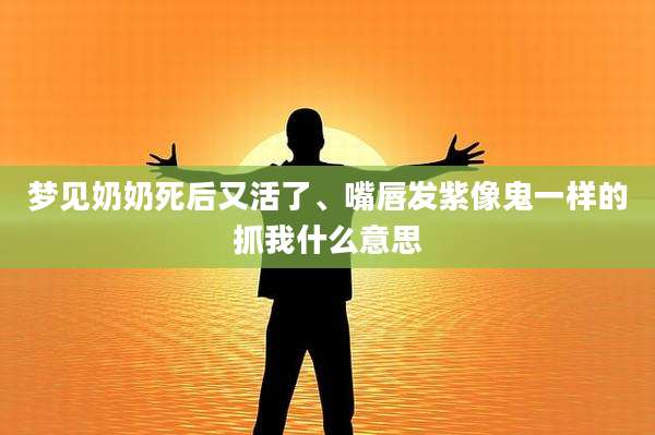 梦见奶奶死后又活了、嘴唇发紫像鬼一样的抓我什么意思