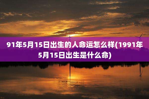 91年5月15日出生的人命运怎么样(1991年5月15日出生是什么命)