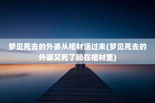 梦见死去的外婆从棺材活过来(梦见死去的外婆又死了躺在棺材里)