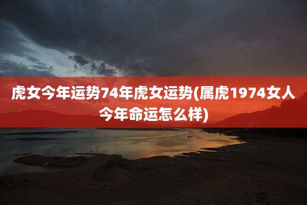虎女今年运势74年虎女运势(属虎1974女人今年命运怎么样)