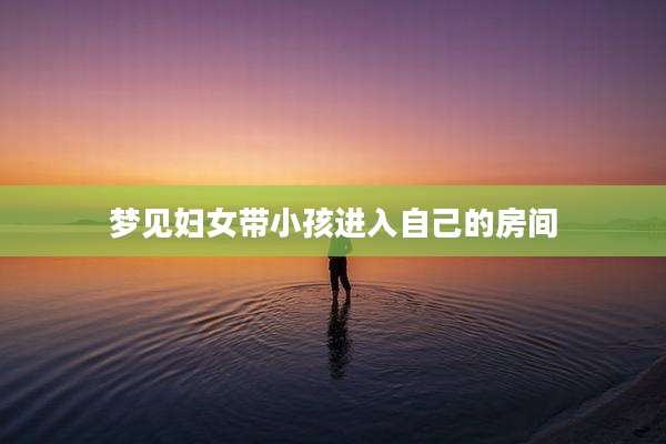 梦见妇女带小孩进入自己的房间
