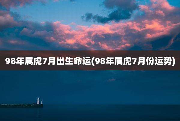 98年属虎7月出生命运(98年属虎7月份运势)