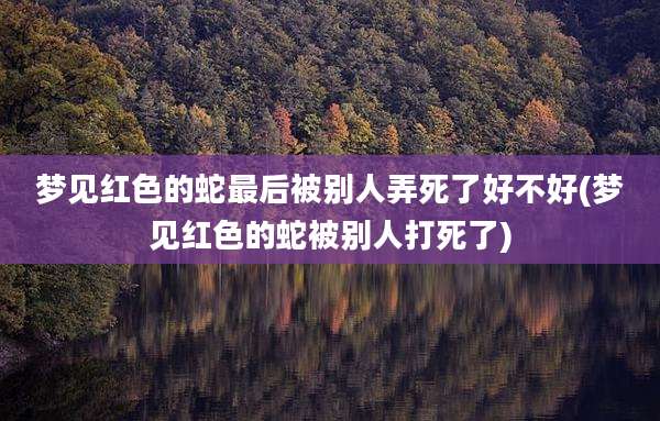 梦见红色的蛇最后被别人弄死了好不好(梦见红色的蛇被别人打死了)