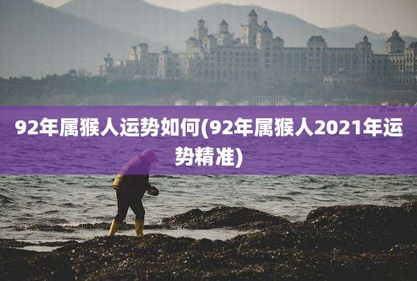 92年属猴人运势如何(92年属猴人2021年运势精准)