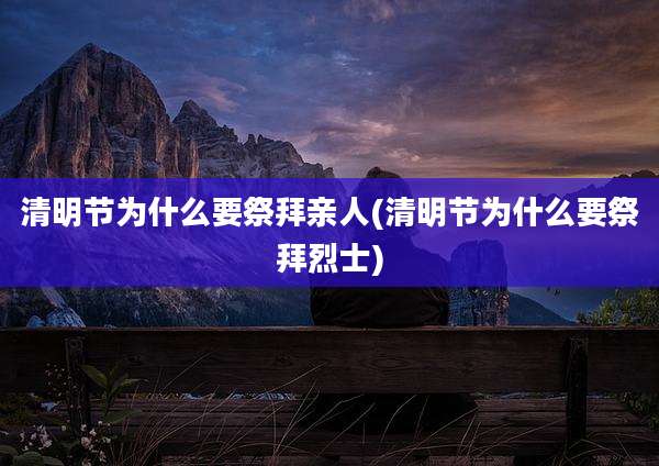 清明节为什么要祭拜亲人(清明节为什么要祭拜烈士)