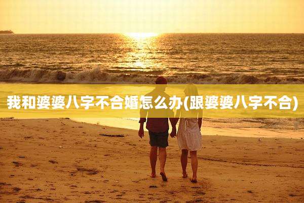我和婆婆八字不合婚怎么办(跟婆婆八字不合)