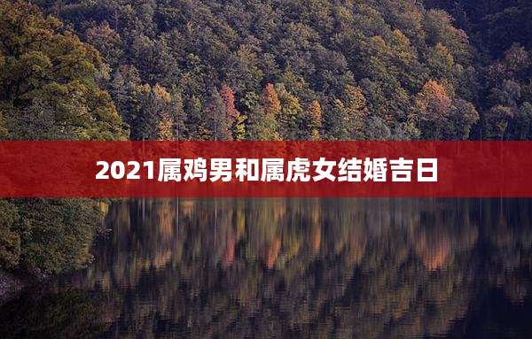 2021属鸡男和属虎女结婚吉日