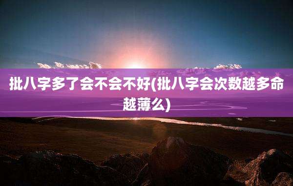 批八字多了会不会不好(批八字会次数越多命越薄么)