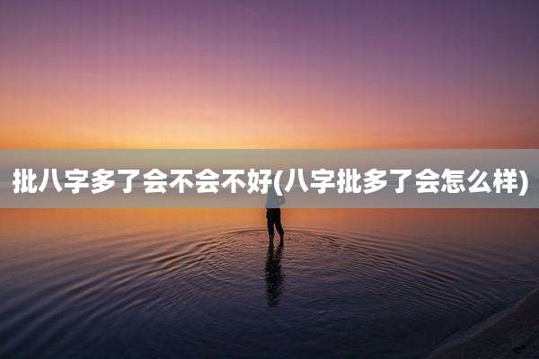 批八字多了会不会不好(八字批多了会怎么样)
