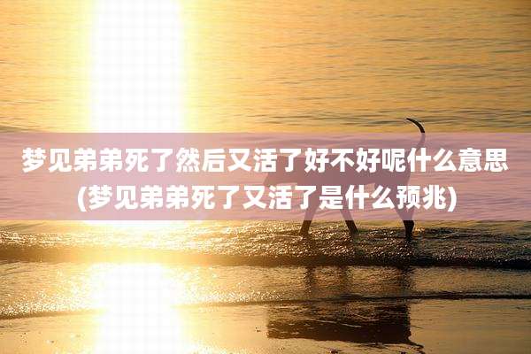 梦见弟弟死了然后又活了好不好呢什么意思(梦见弟弟死了又活了是什么预兆)