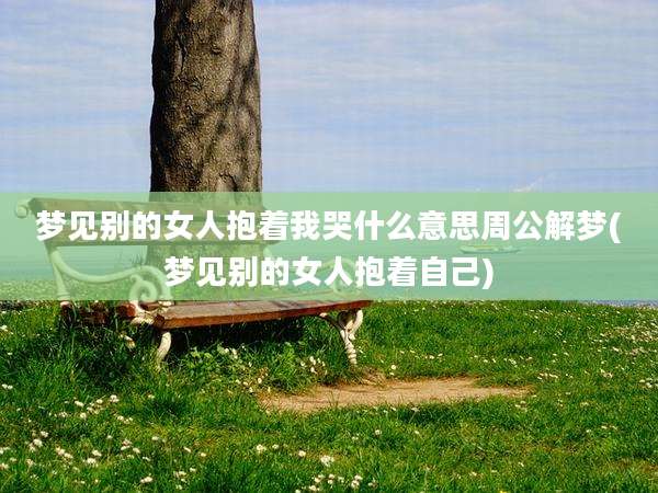 梦见别的女人抱着我哭什么意思周公解梦(梦见别的女人抱着自己)