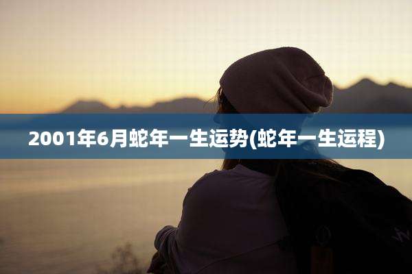 2001年6月蛇年一生运势(蛇年一生运程)