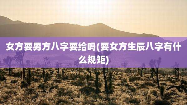 女方要男方八字要给吗(要女方生辰八字有什么规矩)