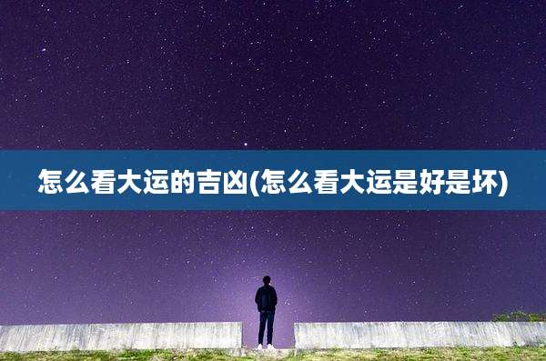 怎么看大运的吉凶(怎么看大运是好是坏)