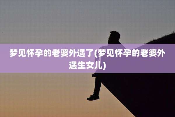 梦见怀孕的老婆外遇了(梦见怀孕的老婆外遇生女儿)