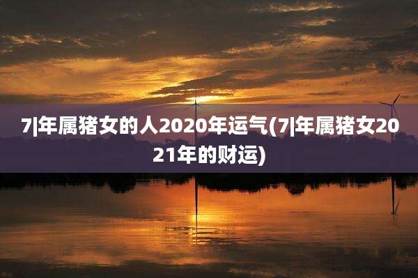 7|年属猪女的人2020年运气(7|年属猪女2021年的财运)