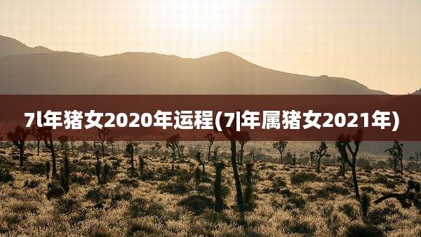 7l年猪女2020年运程(7|年属猪女2021年)