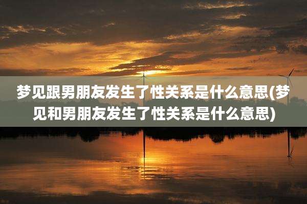 梦见跟男朋友发生了性关系是什么意思(梦见和男朋友发生了性关系是什么意思)