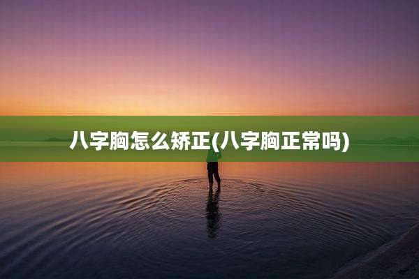 八字胸怎么矫正(八字胸正常吗)