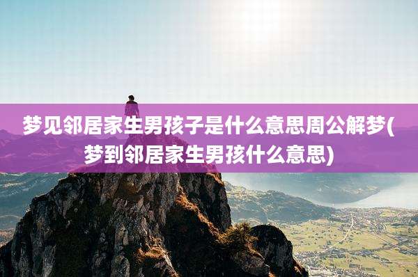 梦见邻居家生男孩子是什么意思周公解梦(梦到邻居家生男孩什么意思)