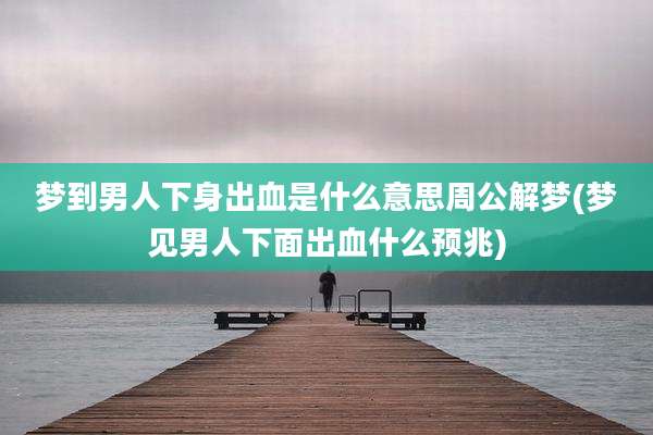 梦到男人下身出血是什么意思周公解梦(梦见男人下面出血什么预兆)