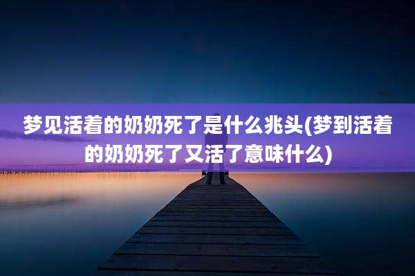 梦见活着的奶奶死了是什么兆头(梦到活着的奶奶死了又活了意味什么)