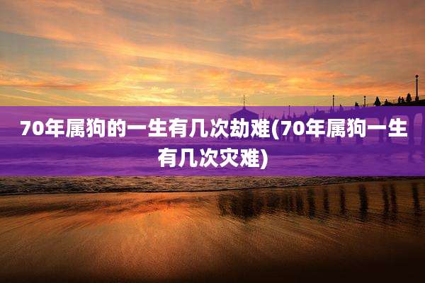 70年属狗的一生有几次劫难(70年属狗一生有几次灾难)