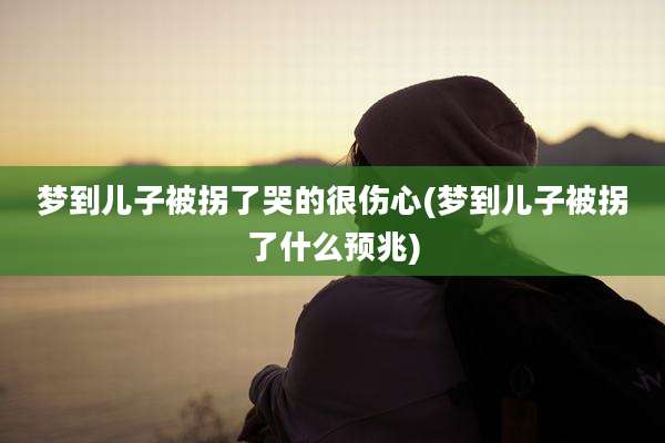 梦到儿子被拐了哭的很伤心(梦到儿子被拐了什么预兆)