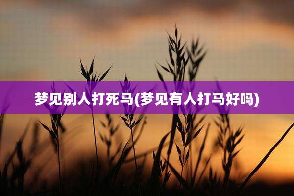 梦见别人打死马(梦见有人打马好吗)