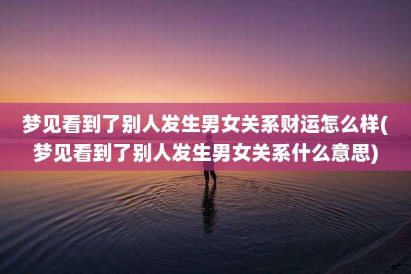 梦见看到了别人发生男女关系财运怎么样(梦见看到了别人发生男女关系什么意思)