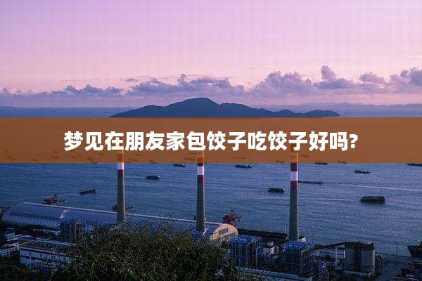 梦见在朋友家包饺子吃饺子好吗?