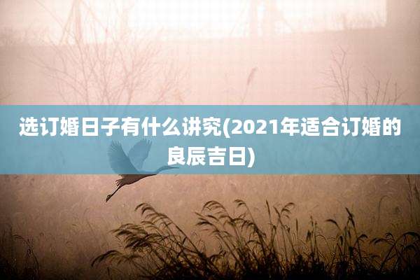 选订婚日子有什么讲究(2021年适合订婚的良辰吉日)