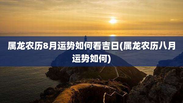 属龙农历8月运势如何看吉日(属龙农历八月运势如何)