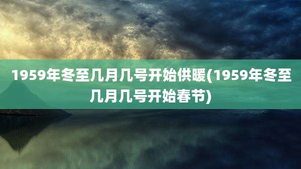 1959年冬至几月几号开始供暖(1959年冬至几月几号开始春节)