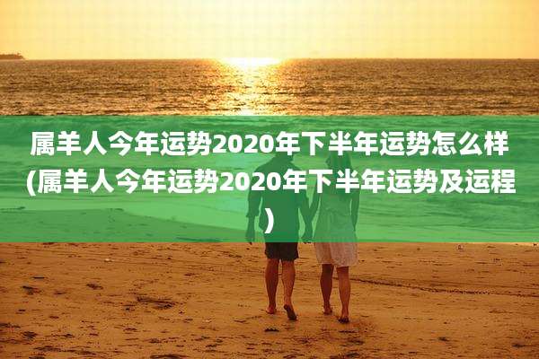 属羊人今年运势2020年下半年运势怎么样(属羊人今年运势2020年下半年运势及运程)