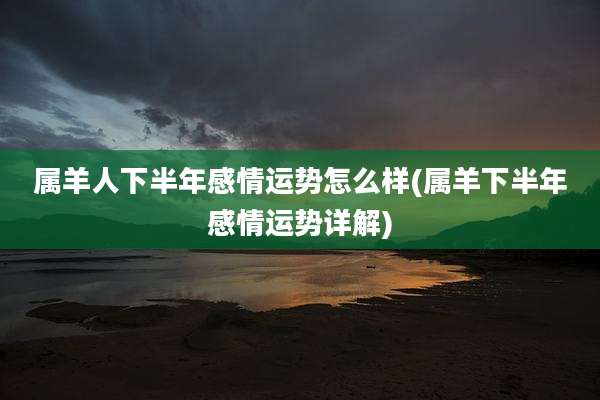 属羊人下半年感情运势怎么样(属羊下半年感情运势详解)
