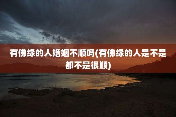 有佛缘的人婚姻不顺吗(有佛缘的人是不是都不是很顺)