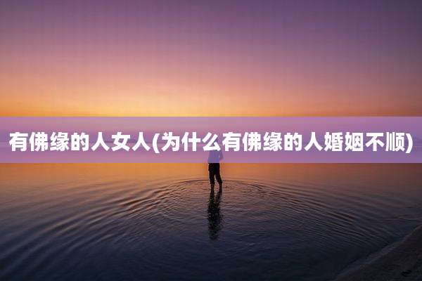 有佛缘的人女人(为什么有佛缘的人婚姻不顺)