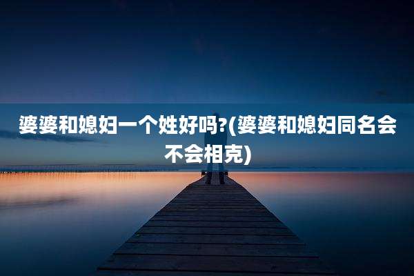 婆婆和媳妇一个姓好吗?(婆婆和媳妇同名会不会相克)