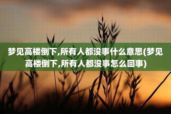 梦见高楼倒下,所有人都没事什么意思(梦见高楼倒下,所有人都没事怎么回事)