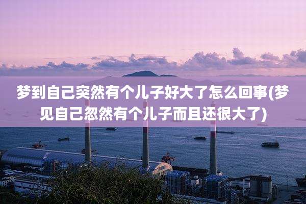 梦到自己突然有个儿子好大了怎么回事(梦见自己忽然有个儿子而且还很大了)