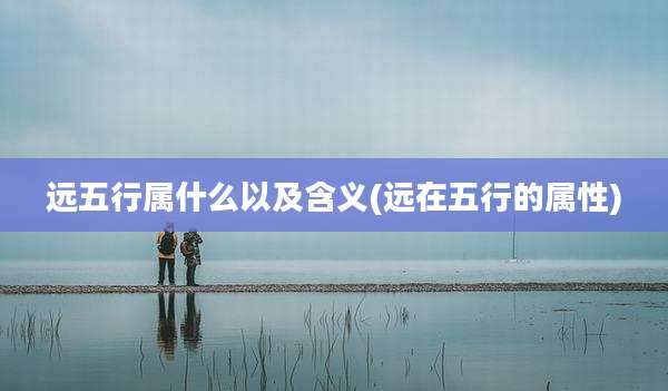 远五行属什么以及含义(远在五行的属性)