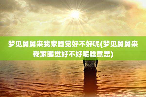 梦见舅舅来我家睡觉好不好呢(梦见舅舅来我家睡觉好不好呢啥意思)