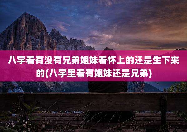 八字看有没有兄弟姐妹看怀上的还是生下来的(八字里看有姐妹还是兄弟)